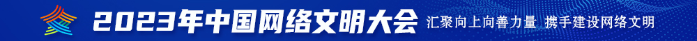 啊啊啊啊射我b里2023年中国网络文明大会